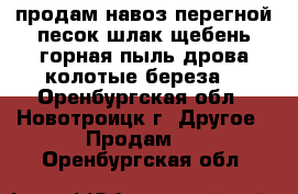 продам навоз,перегной,песок,шлак,щебень,горная пыль,дрова колотые береза. - Оренбургская обл., Новотроицк г. Другое » Продам   . Оренбургская обл.